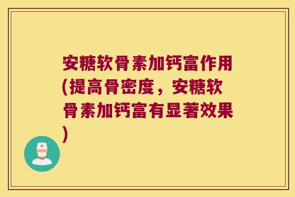安糖软骨素加钙富作用(提高骨密度,安糖软骨素加钙富有显著效果) 安糖软骨素加钙富作用(提高骨密度,安糖软骨素加钙富有显著效果)