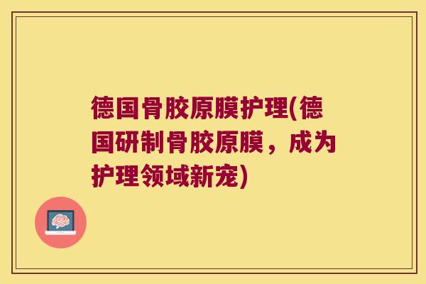 德国骨胶原膜护理(德国研制骨胶原膜，成为护理领域新宠)