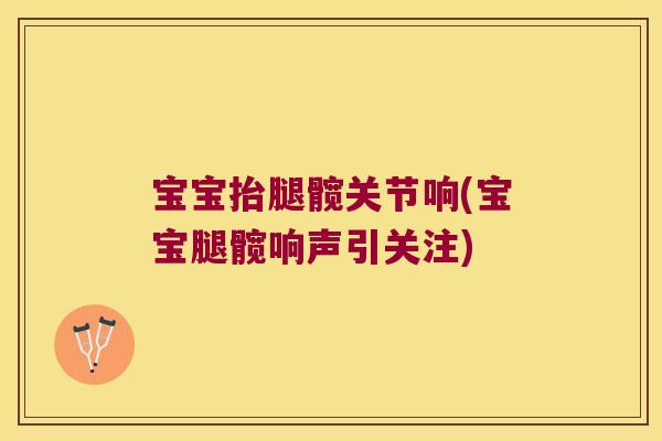 宝宝抬腿髋关节响(宝宝腿髋响声引关注)