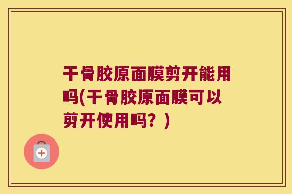 干骨胶原面膜剪开能用吗(干骨胶原面膜可以剪开使用吗?) 干骨胶原面膜剪开能用吗(干骨胶原面膜可以剪开使用吗?)