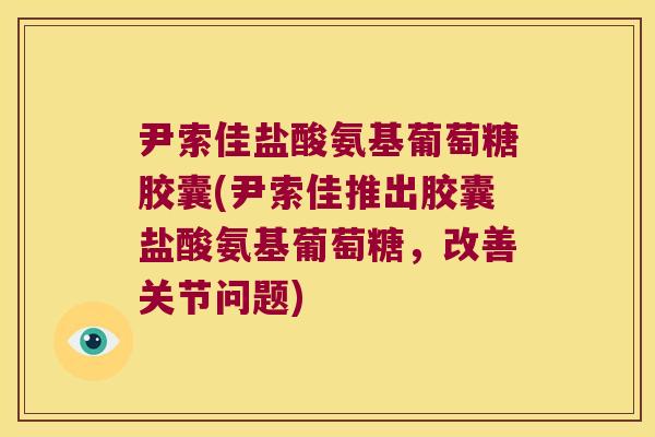 尹索佳盐酸氨基葡萄糖胶囊(尹索佳推出胶囊盐酸氨基葡萄糖,改善关节问题) 尹索佳盐酸氨基葡萄糖胶囊(尹索佳推出胶囊盐酸氨基葡萄糖,改善关节问题)