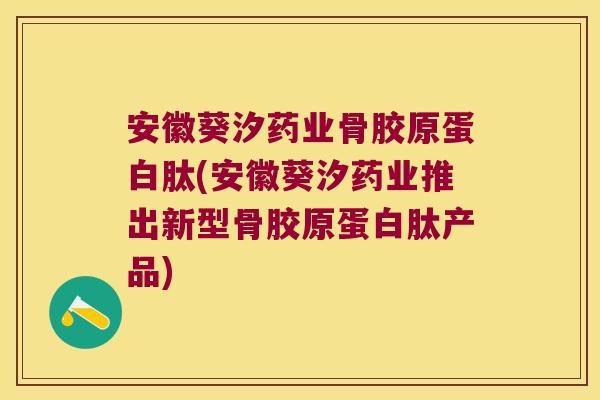 安徽葵汐药业骨胶原蛋白肽(安徽葵汐药业推出新型骨胶原蛋白肽产品) 安徽葵汐药业骨胶原蛋白肽(安徽葵汐药业推出新型骨胶原蛋白肽产品)
