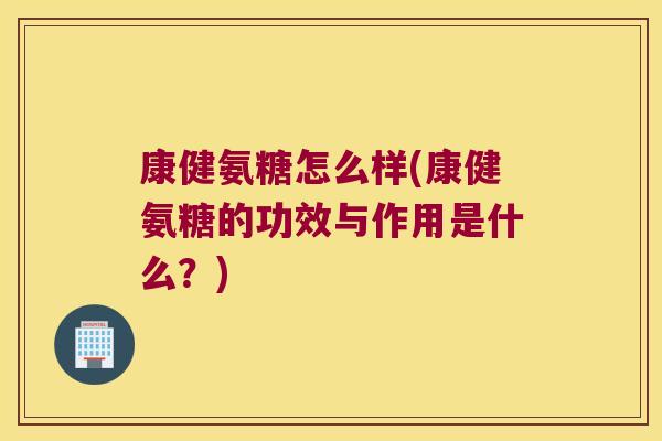 康健氨糖怎么样(康健氨糖的功效与作用是什么？)