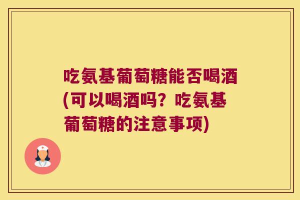 吃氨基葡萄糖能否喝酒(可以喝酒吗？吃氨基葡萄糖的注意事项)
