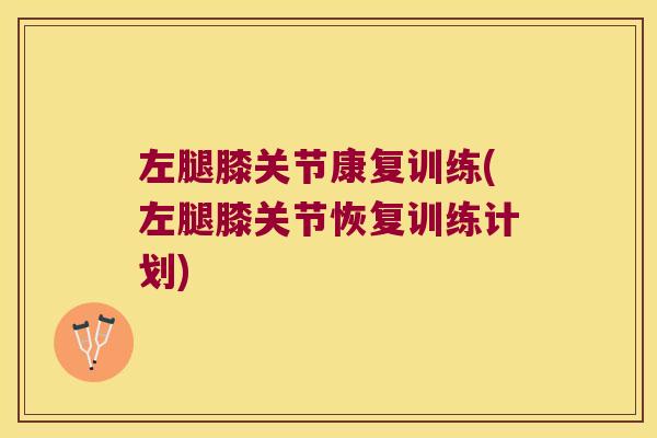 左腿膝关节康复训练(左腿膝关节恢复训练计划) 左腿膝关节康复训练(左腿膝关节恢复训练计划)