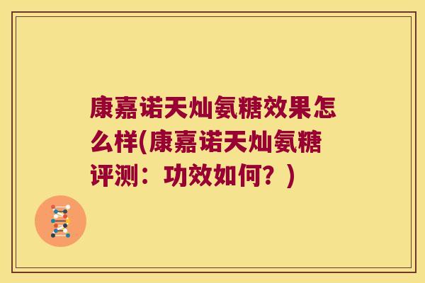 康嘉诺天灿氨糖效果怎么样(康嘉诺天灿氨糖评测:功效如何?) 康嘉诺天灿氨糖效果怎么样(康嘉诺天灿氨糖评测:功效如何?)