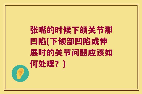 张嘴的时候下颌关节那凹陷(下颌部凹陷或伸展时的关节问题应该如何处理？)