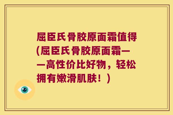 屈臣氏骨胶原面霜值得(屈臣氏骨胶原面霜——高性价比好物，轻松拥有嫩滑！)