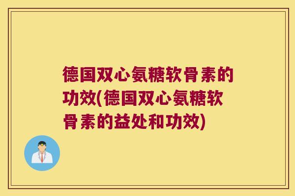 德国双心氨糖软骨素的功效(德国双心氨糖软骨素的益处和功效) 德国双心氨糖软骨素的功效(德国双心氨糖软骨素的益处和功效)