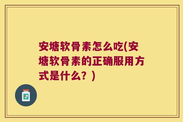 安塘软骨素怎么吃(安塘软骨素的正确服用方式是什么？)