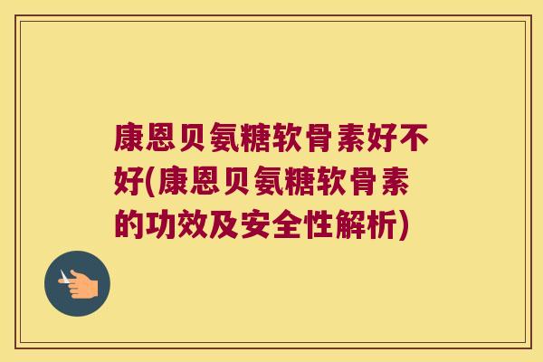 康恩贝氨糖软骨素好不好(康恩贝氨糖软骨素的功效及安全性解析)