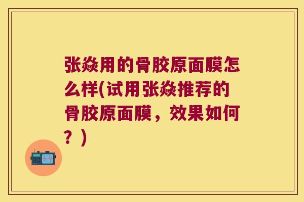 张焱用的骨胶原面膜怎么样(试用张焱推荐的骨胶原面膜,效果如何?) 张焱用的骨胶原面膜怎么样(试用张焱推荐的骨胶原面膜,效果如何?)