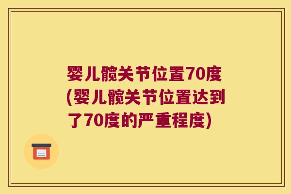 婴儿髋关节位置70度(婴儿髋关节位置达到了70度的严重程度)