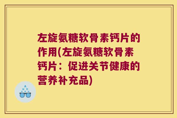 左旋氨糖软骨素钙片的作用(左旋氨糖软骨素钙片：促进关节健康的营养补充品)