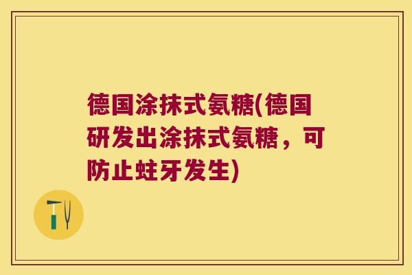 德国涂抹式氨糖(德国研发出涂抹式氨糖,可防止蛀牙发生) 德国涂抹式氨糖(德国研发出涂抹式氨糖,可防止蛀牙发生)