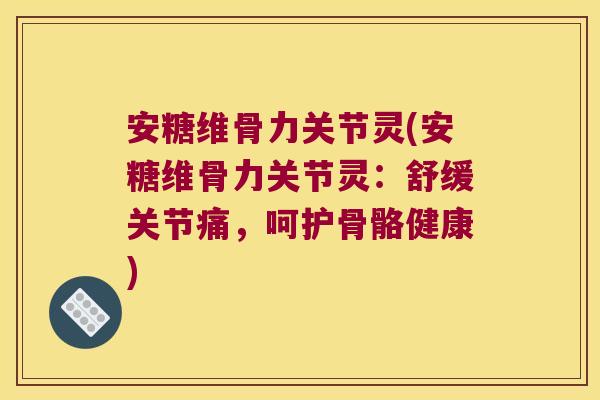 安糖维骨力关节灵(安糖维骨力关节灵:舒缓关节痛,呵护骨骼健康) 安糖维骨力关节灵(安糖维骨力关节灵:舒缓关节痛,呵护骨骼健康)
