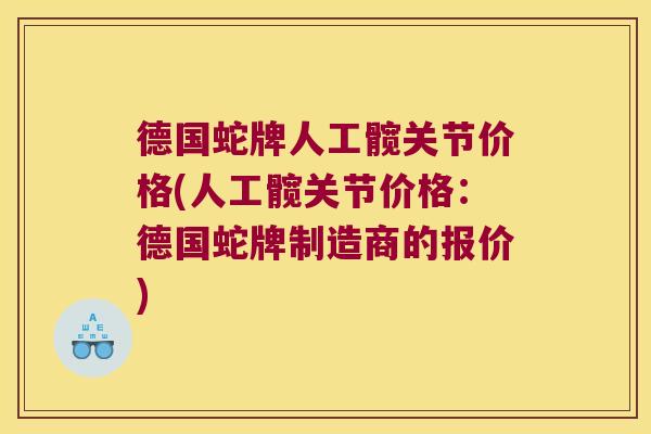 德国蛇牌人工髋关节价格(人工髋关节价格:德国蛇牌制造商的报价) 德国蛇牌人工髋关节价格(人工髋关节价格:德国蛇牌制造商的报价)