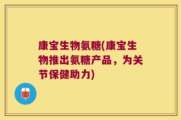 康宝生物氨糖(康宝生物推出氨糖产品，为关节保健助力)