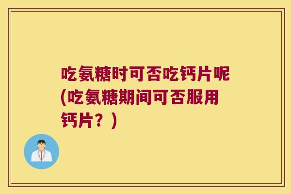 吃氨糖时可否吃钙片呢(吃氨糖期间可否服用钙片？)