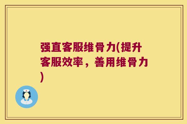 强直客服维骨力(提升客服效率,善用维骨力) 强直客服维骨力(提升客服效率,善用维骨力)