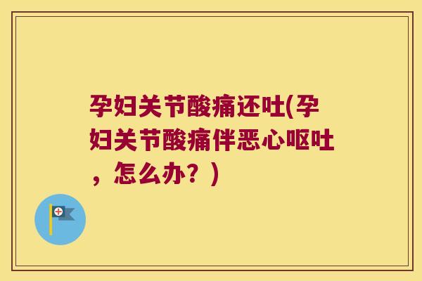 孕妇关节酸痛还吐(孕妇关节酸痛伴恶心,怎么办?) 孕妇关节酸痛还吐(孕妇关节酸痛伴恶心,怎么办?)