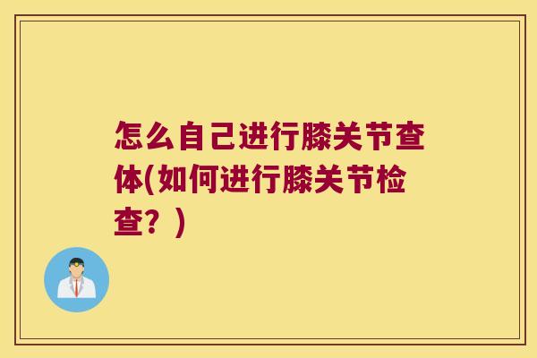 怎么自己进行膝关节查体(如何进行膝关节检查?) 怎么自己进行膝关节查体(如何进行膝关节检查?)