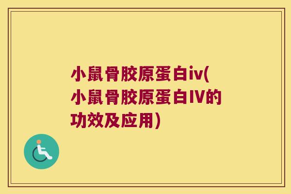 小鼠骨胶原蛋白iv(小鼠骨胶原蛋白IV的功效及应用)