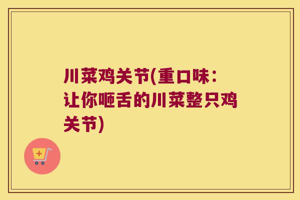 川菜鸡关节(重口味:让你咂舌的川菜整只鸡关节) 川菜鸡关节(重口味:让你咂舌的川菜整只鸡关节)