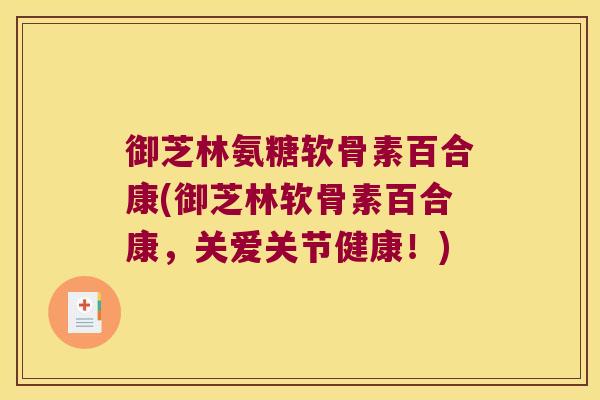 御芝林氨糖软骨素百合康(御芝林软骨素百合康，关爱关节健康！)