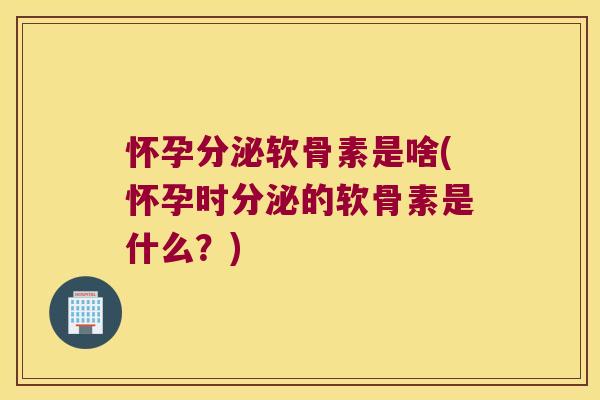 怀孕分泌软骨素是啥(怀孕时分泌的软骨素是什么?) 怀孕分泌软骨素是啥(怀孕时分泌的软骨素是什么?)
