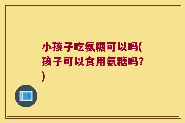 小孩子吃氨糖可以吗(孩子可以食用氨糖吗?) 小孩子吃氨糖可以吗(孩子可以食用氨糖吗?)