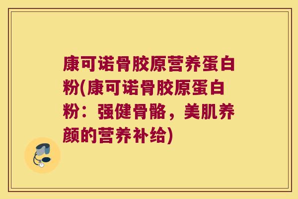 康可诺骨胶原营养蛋白粉(康可诺骨胶原蛋白粉:强健骨骼,美肌养颜的营养补给) 康可诺骨胶原营养蛋白粉(康可诺骨胶原蛋白粉:强健骨骼,美肌养颜的营养补给)