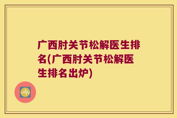 广西肘关节松解医生排名(广西肘关节松解医生排名出炉) 广西肘关节松解医生排名(广西肘关节松解医生排名出炉)