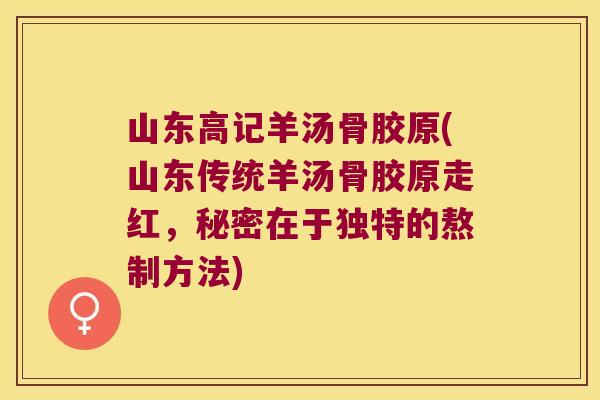 山东高记羊汤骨胶原(山东传统羊汤骨胶原走红,秘密在于独特的熬制方法) 山东高记羊汤骨胶原(山东传统羊汤骨胶原走红,秘密在于独特的熬制方法)