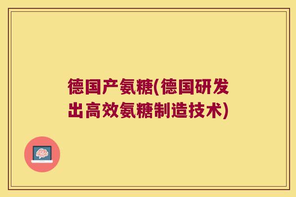德国产氨糖(德国研发出高效氨糖制造技术)