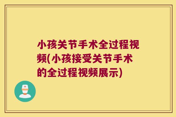 小孩关节手术全过程视频(小孩接受关节手术的全过程视频展示) 小孩关节手术全过程视频(小孩接受关节手术的全过程视频展示)