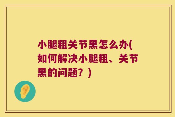 小腿粗关节黑怎么办(如何解决小腿粗、关节黑的问题？)