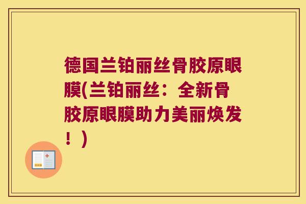 德国兰铂丽丝骨胶原眼膜(兰铂丽丝:全新骨胶原眼膜助力美丽焕发!) 德国兰铂丽丝骨胶原眼膜(兰铂丽丝:全新骨胶原眼膜助力美丽焕发!)