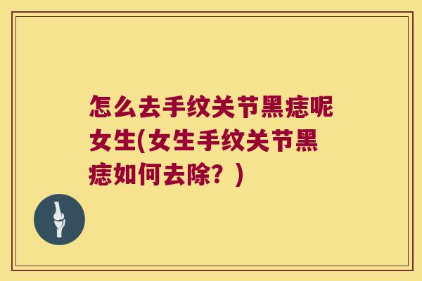 怎么去手纹关节黑痣呢女生(女生手纹关节黑痣如何去除?) 怎么去手纹关节黑痣呢女生(女生手纹关节黑痣如何去除?)