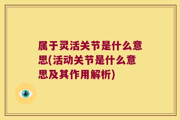 属于灵活关节是什么意思(活动关节是什么意思及其作用解析)