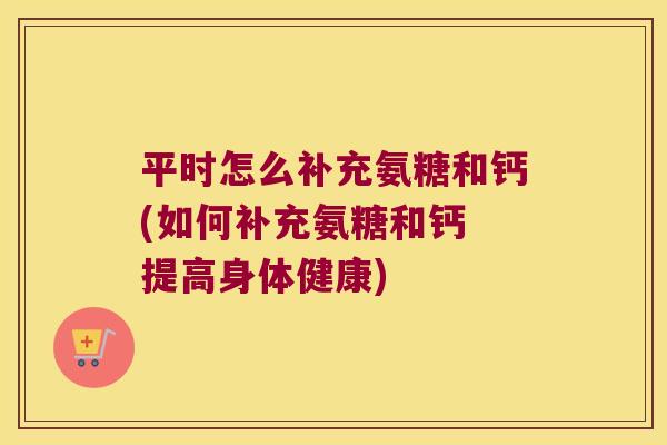 平时怎么补充氨糖和钙(如何补充氨糖和钙 提高身体健康) 平时怎么补充氨糖和钙(如何补充氨糖和钙 提高身体健康)