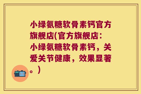 小绿氨糖软骨素钙官方旗舰店(官方旗舰店:小绿氨糖软骨素钙,关爱关节健康,效果显著。) 小绿氨糖软骨素钙官方旗舰店(官方旗舰店:小绿氨糖软骨素钙,关爱关节健康,效果显著。)