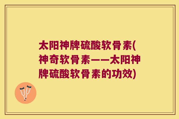 太阳神牌硫酸软骨素(神奇软骨素——太阳神牌硫酸软骨素的功效)