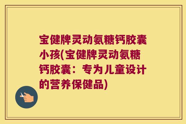 宝健牌灵动氨糖钙胶囊小孩(宝健牌灵动氨糖钙胶囊：专为儿童设计的营养保健品)