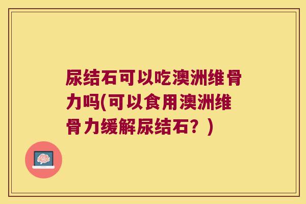 尿结石可以吃澳洲维骨力吗(可以食用澳洲维骨力缓解尿结石?) 尿结石可以吃澳洲维骨力吗(可以食用澳洲维骨力缓解尿结石?)