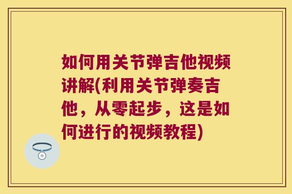 如何用关节弹吉他视频讲解(利用关节弹奏吉他，从零起步，这是如何进行的视频教程)