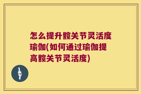 怎么提升髋关节灵活度瑜伽(如何通过瑜伽提高髋关节灵活度)