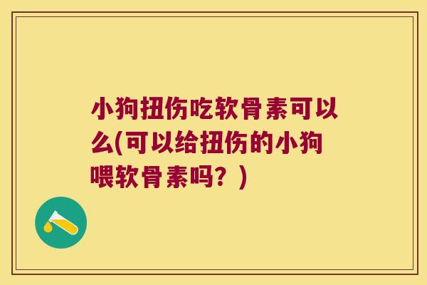 小狗扭伤吃软骨素可以么(可以给扭伤的小狗喂软骨素吗?) 小狗扭伤吃软骨素可以么(可以给扭伤的小狗喂软骨素吗?)