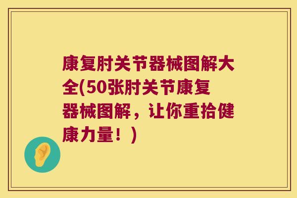 康复肘关节器械图解大全(50张肘关节康复器械图解,让你重拾健康力量!) 康复肘关节器械图解大全(50张肘关节康复器械图解,让你重拾健康力量!)