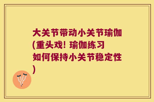 大关节带动小关节瑜伽(重头戏! 瑜伽练习如何保持小关节稳定性) 大关节带动小关节瑜伽(重头戏! 瑜伽练习如何保持小关节稳定性)